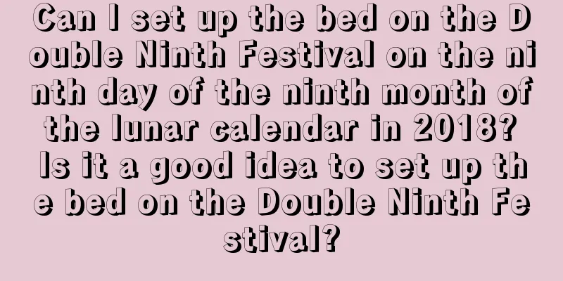 Can I set up the bed on the Double Ninth Festival on the ninth day of the ninth month of the lunar calendar in 2018? Is it a good idea to set up the bed on the Double Ninth Festival?