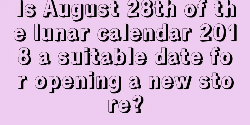 Is August 28th of the lunar calendar 2018 a suitable date for opening a new store?