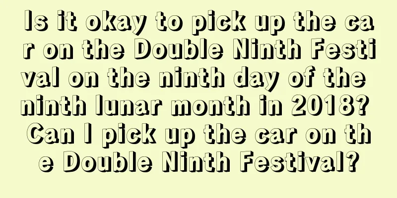 Is it okay to pick up the car on the Double Ninth Festival on the ninth day of the ninth lunar month in 2018? Can I pick up the car on the Double Ninth Festival?