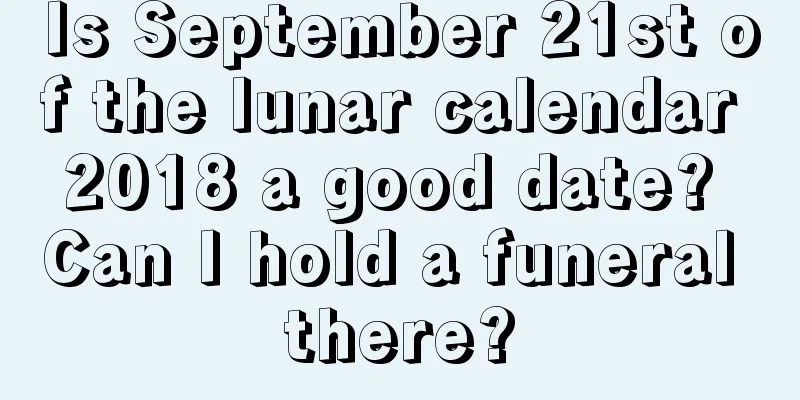 Is September 21st of the lunar calendar 2018 a good date? Can I hold a funeral there?