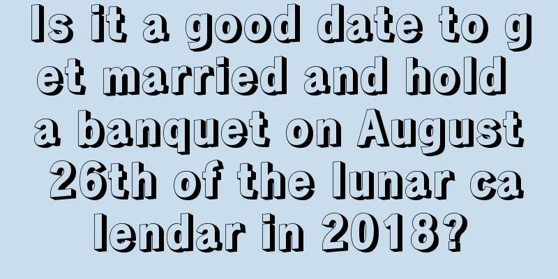 Is it a good date to get married and hold a banquet on August 26th of the lunar calendar in 2018?