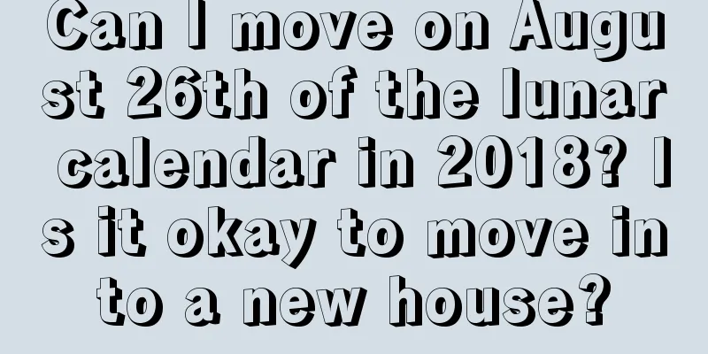 Can I move on August 26th of the lunar calendar in 2018? Is it okay to move into a new house?