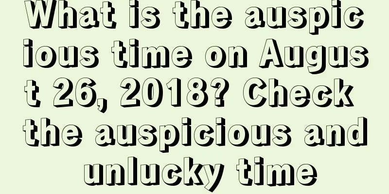 What is the auspicious time on August 26, 2018? Check the auspicious and unlucky time