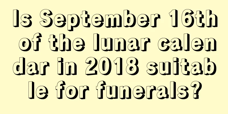 Is September 16th of the lunar calendar in 2018 suitable for funerals?