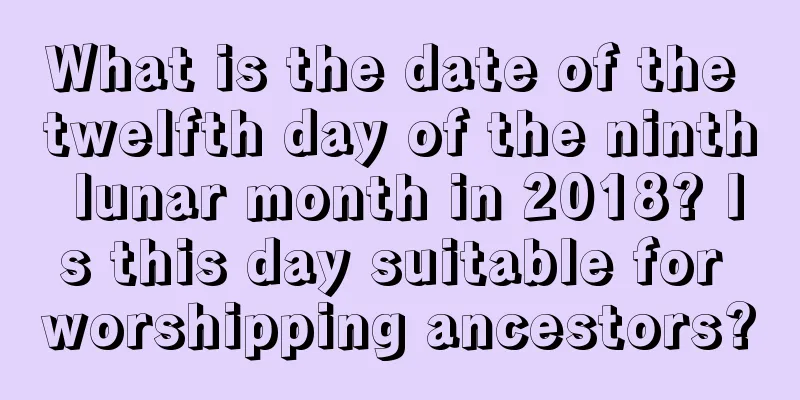 What is the date of the twelfth day of the ninth lunar month in 2018? Is this day suitable for worshipping ancestors?