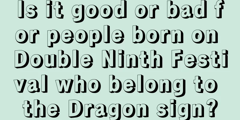 Is it good or bad for people born on Double Ninth Festival who belong to the Dragon sign?