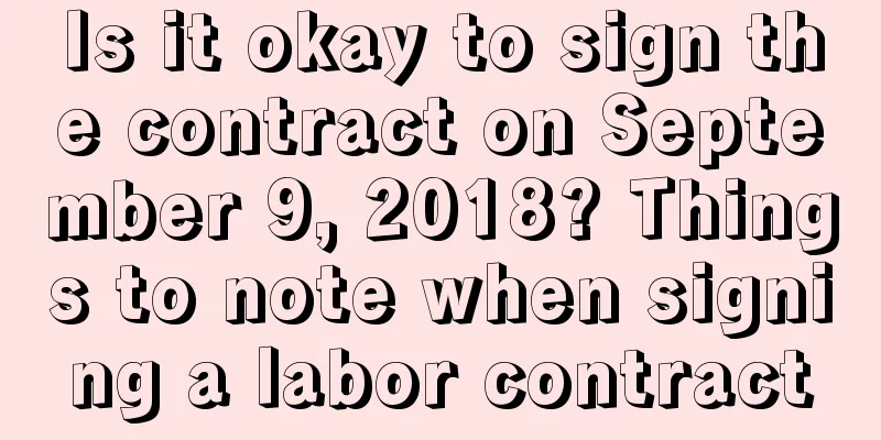 Is it okay to sign the contract on September 9, 2018? Things to note when signing a labor contract