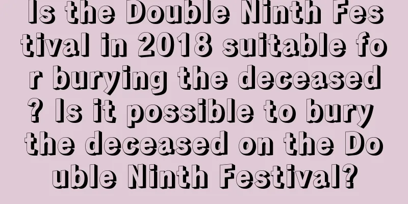 Is the Double Ninth Festival in 2018 suitable for burying the deceased? Is it possible to bury the deceased on the Double Ninth Festival?