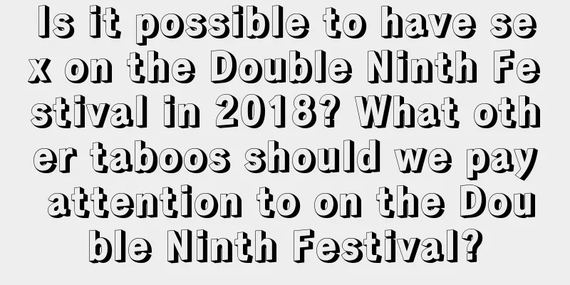 Is it possible to have sex on the Double Ninth Festival in 2018? What other taboos should we pay attention to on the Double Ninth Festival?