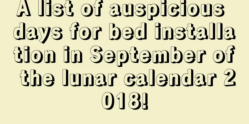 A list of auspicious days for bed installation in September of the lunar calendar 2018!
