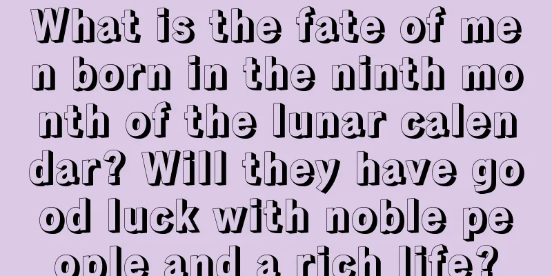 What is the fate of men born in the ninth month of the lunar calendar? Will they have good luck with noble people and a rich life?