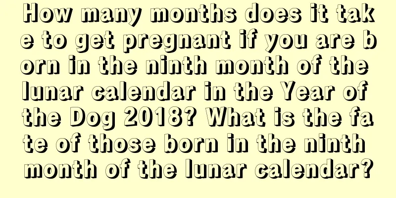 How many months does it take to get pregnant if you are born in the ninth month of the lunar calendar in the Year of the Dog 2018? What is the fate of those born in the ninth month of the lunar calendar?
