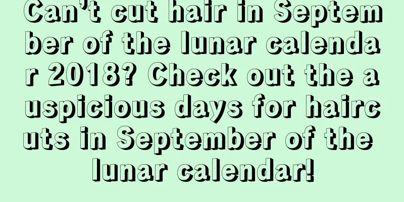Can’t cut hair in September of the lunar calendar 2018? Check out the auspicious days for haircuts in September of the lunar calendar!