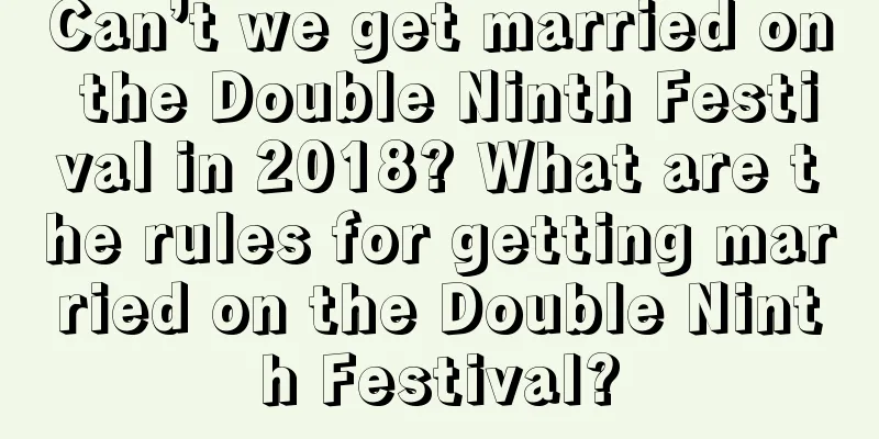 Can’t we get married on the Double Ninth Festival in 2018? What are the rules for getting married on the Double Ninth Festival?