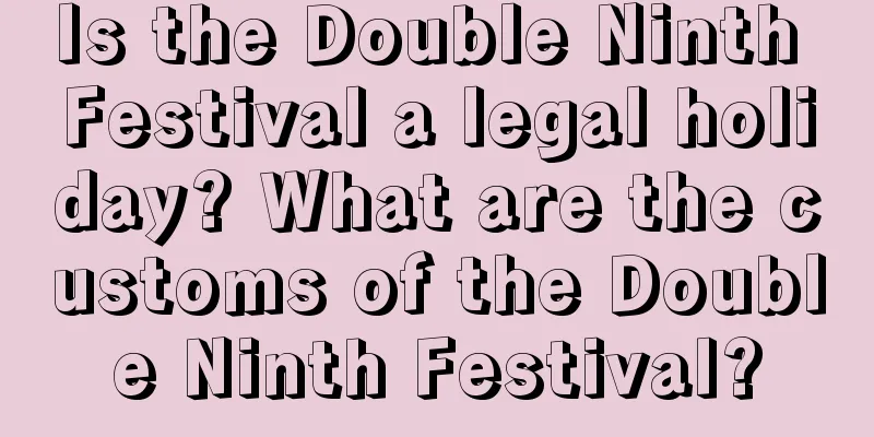 Is the Double Ninth Festival a legal holiday? What are the customs of the Double Ninth Festival?