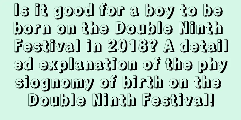 Is it good for a boy to be born on the Double Ninth Festival in 2018? A detailed explanation of the physiognomy of birth on the Double Ninth Festival!