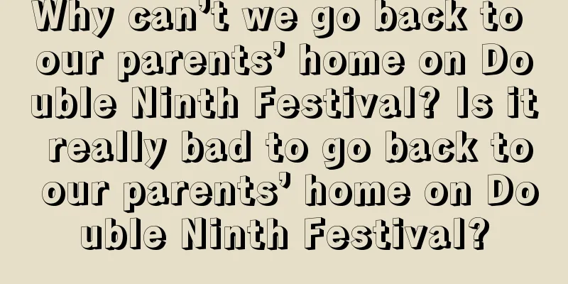 Why can’t we go back to our parents’ home on Double Ninth Festival? Is it really bad to go back to our parents’ home on Double Ninth Festival?