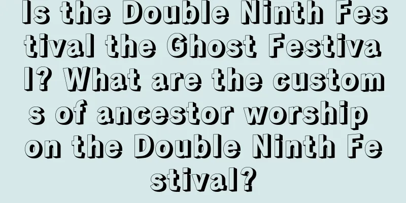 Is the Double Ninth Festival the Ghost Festival? What are the customs of ancestor worship on the Double Ninth Festival?