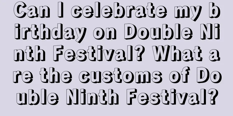 Can I celebrate my birthday on Double Ninth Festival? What are the customs of Double Ninth Festival?