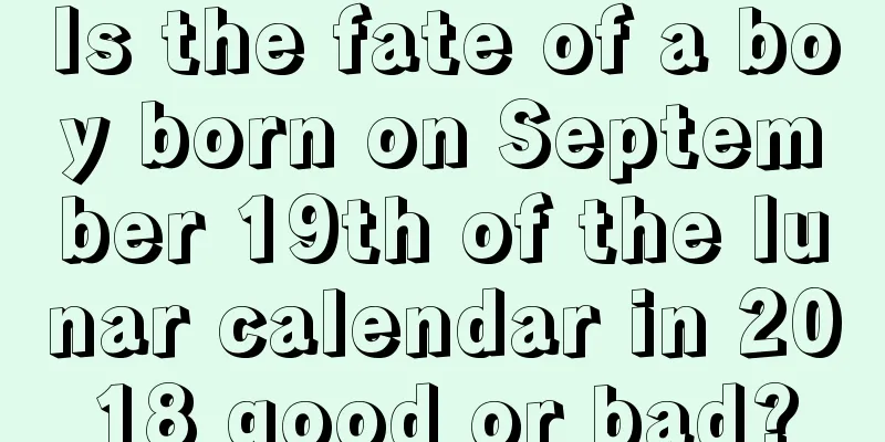 Is the fate of a boy born on September 19th of the lunar calendar in 2018 good or bad?
