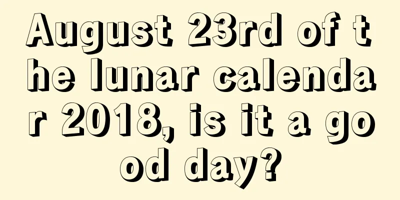 August 23rd of the lunar calendar 2018, is it a good day?