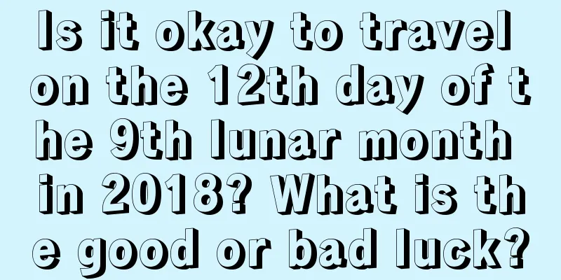 Is it okay to travel on the 12th day of the 9th lunar month in 2018? What is the good or bad luck?