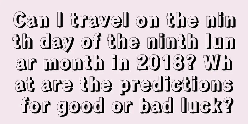 Can I travel on the ninth day of the ninth lunar month in 2018? What are the predictions for good or bad luck?