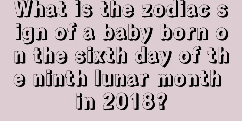 What is the zodiac sign of a baby born on the sixth day of the ninth lunar month in 2018?