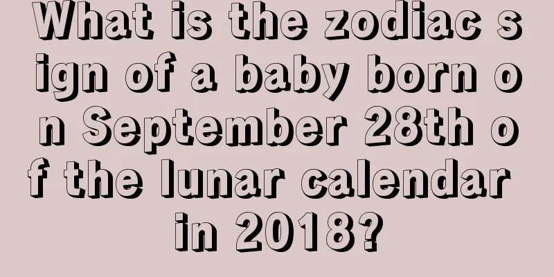What is the zodiac sign of a baby born on September 28th of the lunar calendar in 2018?