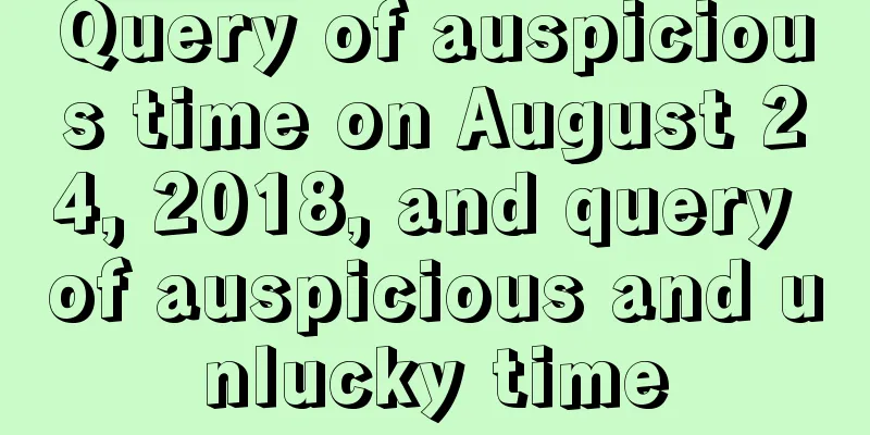 Query of auspicious time on August 24, 2018, and query of auspicious and unlucky time