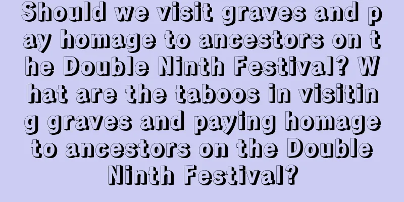Should we visit graves and pay homage to ancestors on the Double Ninth Festival? What are the taboos in visiting graves and paying homage to ancestors on the Double Ninth Festival?