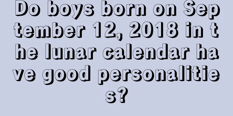 Do boys born on September 12, 2018 in the lunar calendar have good personalities?