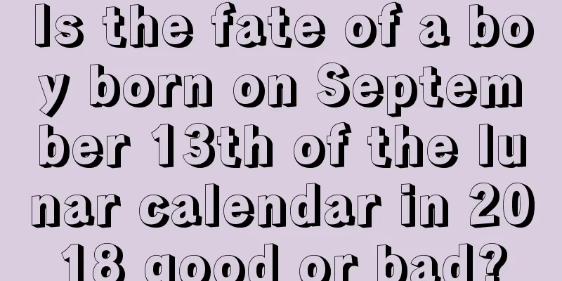 Is the fate of a boy born on September 13th of the lunar calendar in 2018 good or bad?
