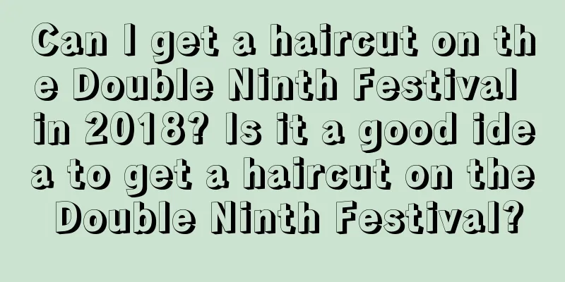 Can I get a haircut on the Double Ninth Festival in 2018? Is it a good idea to get a haircut on the Double Ninth Festival?