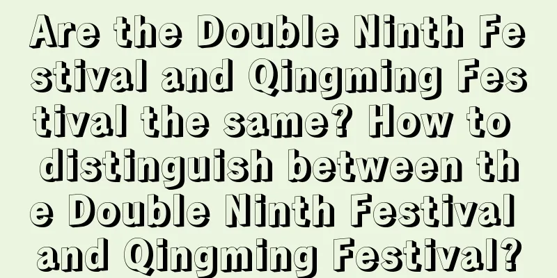 Are the Double Ninth Festival and Qingming Festival the same? How to distinguish between the Double Ninth Festival and Qingming Festival?