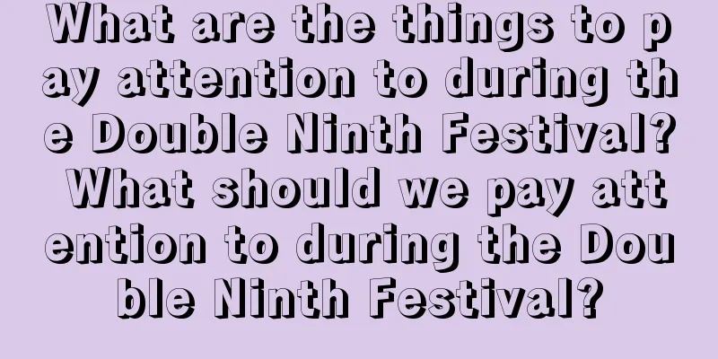 What are the things to pay attention to during the Double Ninth Festival? What should we pay attention to during the Double Ninth Festival?