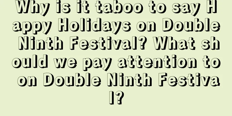 Why is it taboo to say Happy Holidays on Double Ninth Festival? What should we pay attention to on Double Ninth Festival?