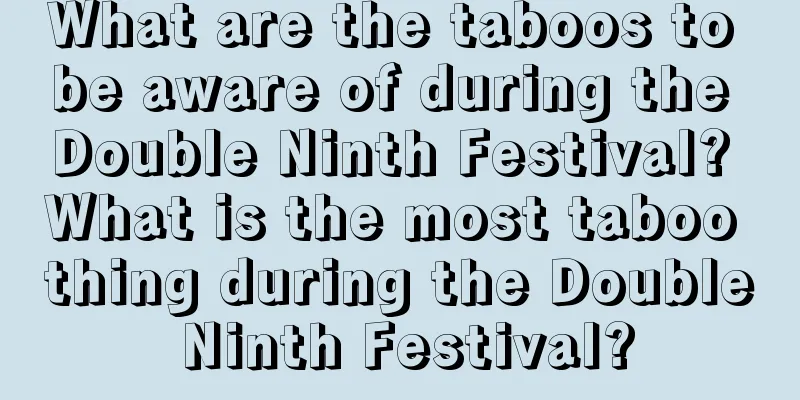 What are the taboos to be aware of during the Double Ninth Festival? What is the most taboo thing during the Double Ninth Festival?