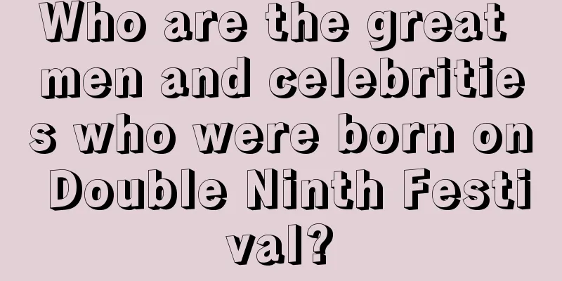 Who are the great men and celebrities who were born on Double Ninth Festival?