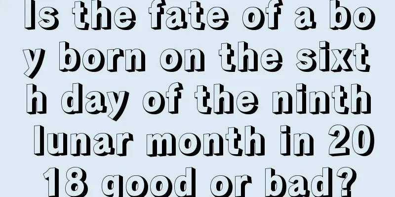 Is the fate of a boy born on the sixth day of the ninth lunar month in 2018 good or bad?