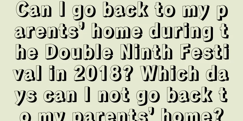 Can I go back to my parents’ home during the Double Ninth Festival in 2018? Which days can I not go back to my parents’ home?
