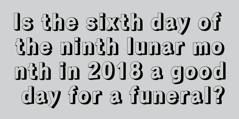 Is the sixth day of the ninth lunar month in 2018 a good day for a funeral?