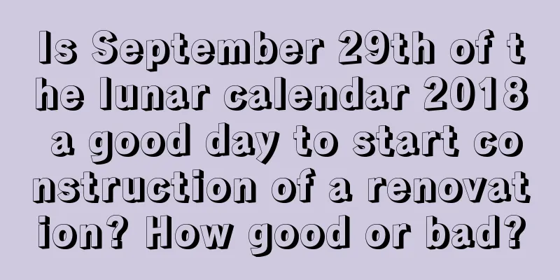 Is September 29th of the lunar calendar 2018 a good day to start construction of a renovation? How good or bad?