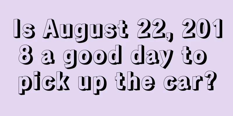 Is August 22, 2018 a good day to pick up the car?