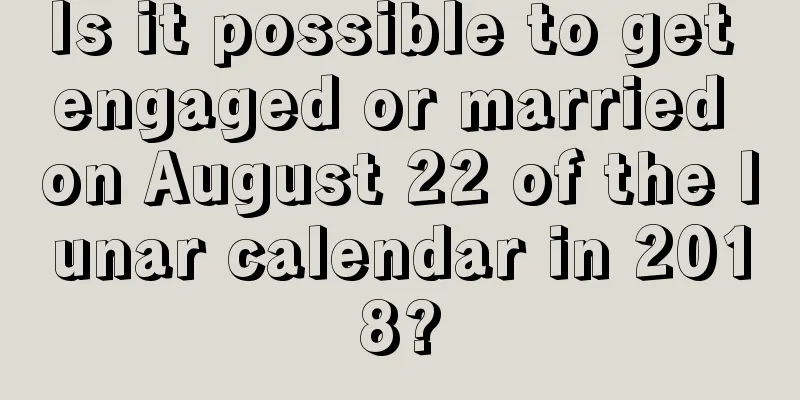 Is it possible to get engaged or married on August 22 of the lunar calendar in 2018?