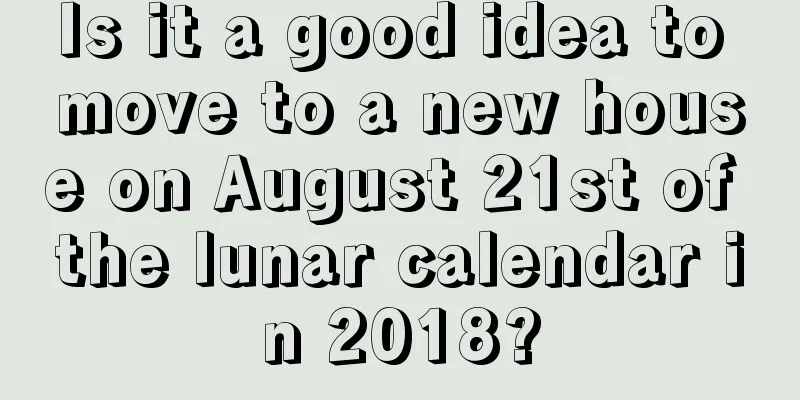 Is it a good idea to move to a new house on August 21st of the lunar calendar in 2018?