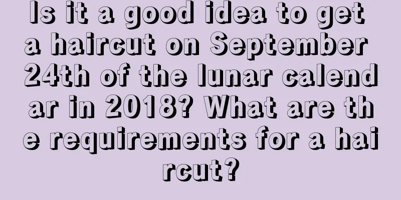 Is it a good idea to get a haircut on September 24th of the lunar calendar in 2018? What are the requirements for a haircut?
