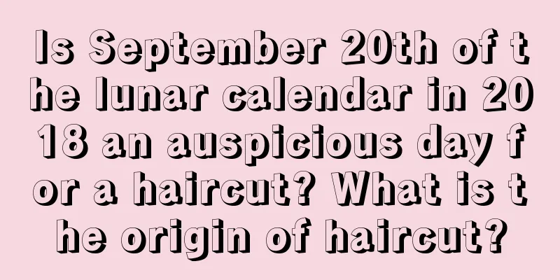 Is September 20th of the lunar calendar in 2018 an auspicious day for a haircut? What is the origin of haircut?
