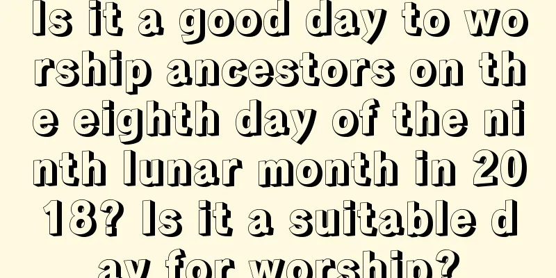 Is it a good day to worship ancestors on the eighth day of the ninth lunar month in 2018? Is it a suitable day for worship?