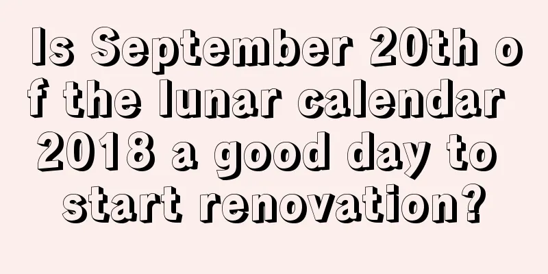 Is September 20th of the lunar calendar 2018 a good day to start renovation?